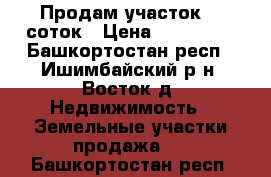 Продам участок 15 соток › Цена ­ 850 000 - Башкортостан респ., Ишимбайский р-н, Восток д. Недвижимость » Земельные участки продажа   . Башкортостан респ.